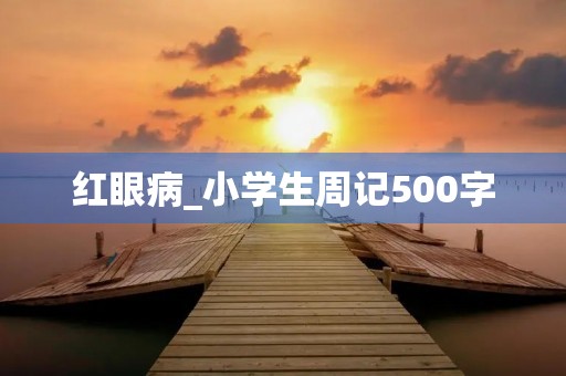 红眼病_小学生周记500字 红眼病_小学生周记500字