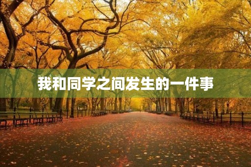 我和同学之间发生的一件事 我和同学之间发生的一件事
