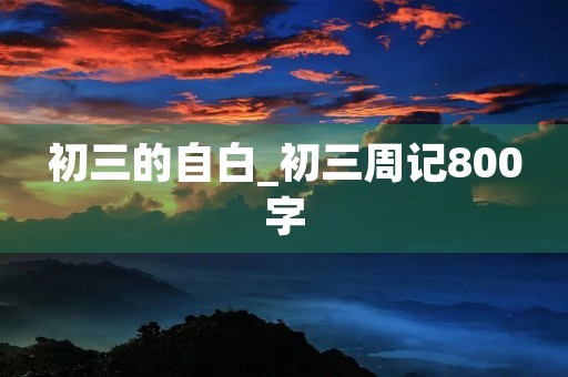 初三的自白_初三周记800字 初三的自白_初三周记800字