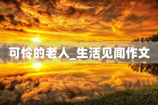 可怜的老人_生活见闻作文 可怜的老人_生活见闻作文