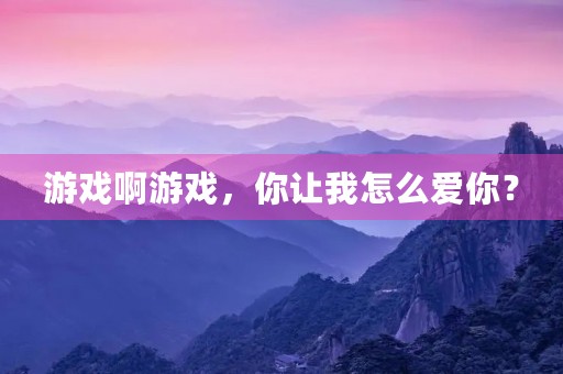 游戏啊游戏，你让我怎么爱你？