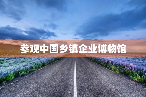 参观中国乡镇企业博物馆 参观中国乡镇企业博物馆