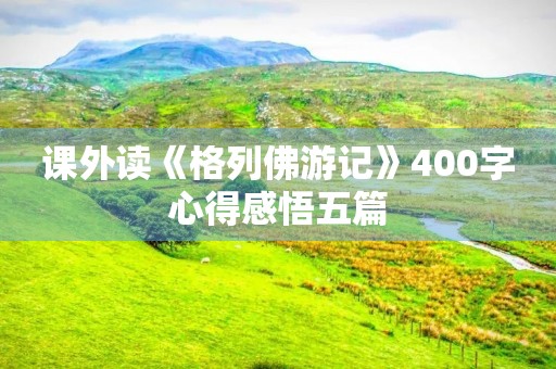 课外读《格列佛游记》400字心得感悟五篇 课外读《格列佛游记》400字心得感悟五篇
