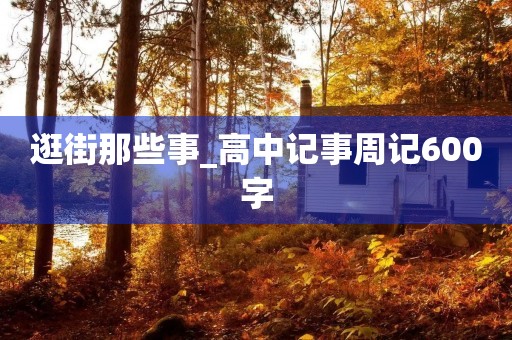 逛街那些事_高中记事周记600字 逛街那些事_高中记事周记600字