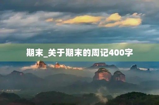 期末_关于期末的周记400字 期末_关于期末的周记400字