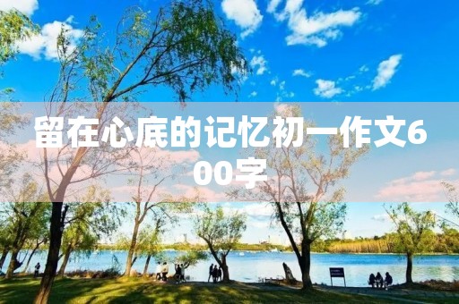 留在心底的记忆初一作文600字
