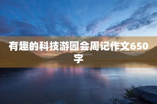 有趣的科技游园会周记作文650字 有趣的科技游园会周记作文650字