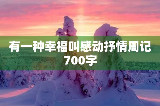 有一种幸福叫感动抒情周记700字 有一种幸福叫感动抒情周记700字
