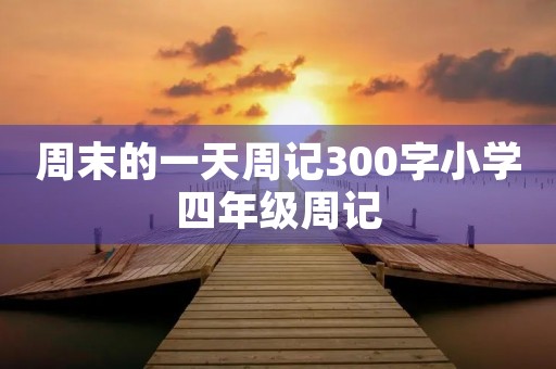 周末的一天周记300字小学四年级周记 周末的一天周记300字小学四年级周记