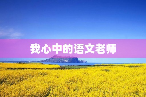 我心中的语文老师 我心中的语文老师