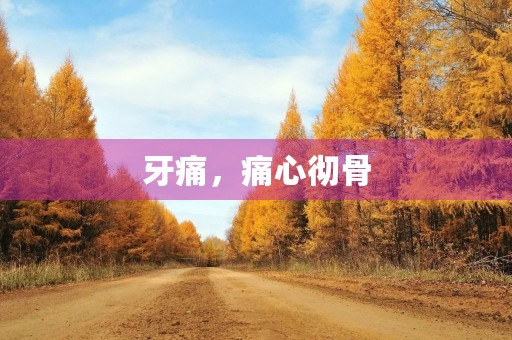 牙痛,痛心彻骨 牙痛,痛心彻骨