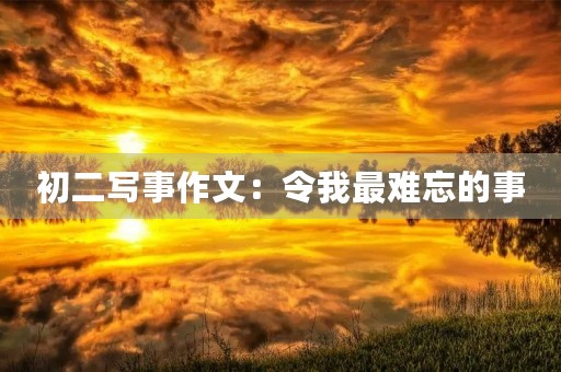 初二写事作文:令我最难忘的事 初二写事作文:令我最难忘的事