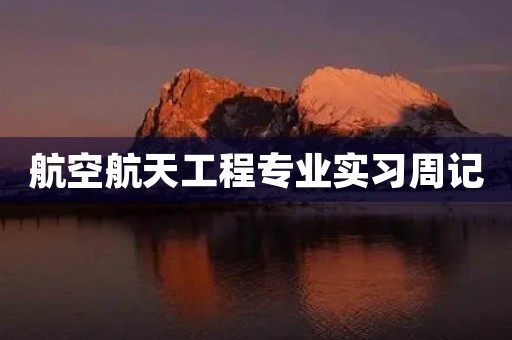 航空航天工程专业实习周记 航空航天工程专业实习周记