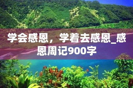 学会感恩,学着去感恩_感恩周记900字 学会感恩,学着去感恩_感恩周记900字