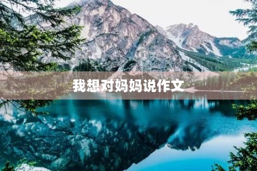 我想对妈妈说作文 我想对妈妈说作文