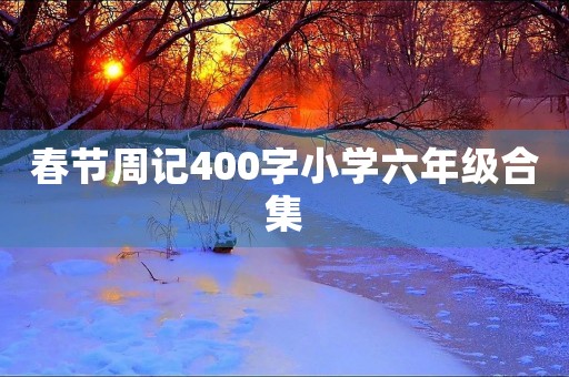 春节周记400字小学六年级合集 春节周记400字小学六年级合集