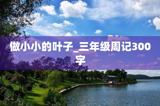 做小小的叶子_三年级周记300字 做小小的叶子_三年级周记300字