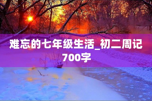 难忘的七年级生活_初二周记700字