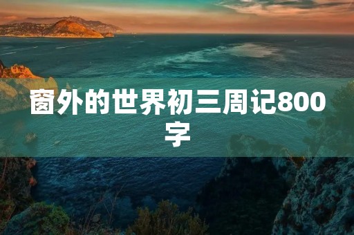 窗外的世界初三周记800字
窗外的世界初三周记800字
