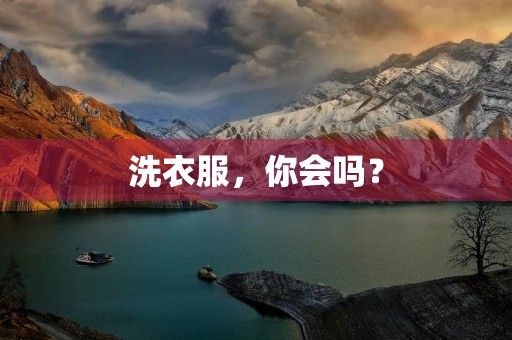 洗衣服,你会吗? 洗衣服,你会吗?