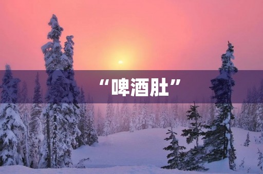 “啤酒肚” “啤酒肚”