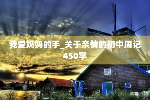 我爱妈妈的手_关于亲情的初中周记450字 我爱妈妈的手_关于亲情的初中周记450字