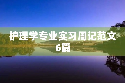 护理学专业实习周记范文6篇 护理学专业实习周记范文6篇