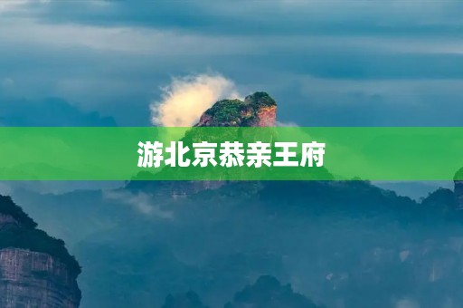 游北京恭亲王府 游北京恭亲王府