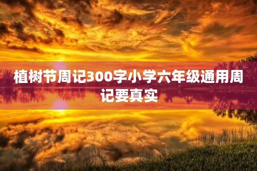 植树节周记300字小学六年级通用周记要真实 植树节周记300字小学六年级通用周记要真实