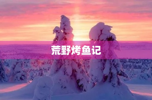 荒野烤鱼记 荒野烤鱼记