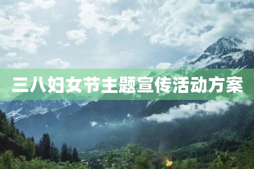 三八妇女节主题宣传活动方案 三八妇女节主题宣传活动方案