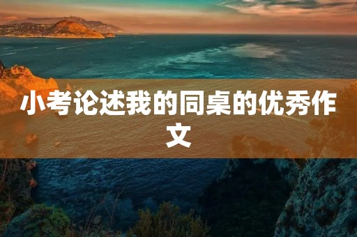 小考论述我的同桌的优秀作文 小考论述我的同桌的优秀作文