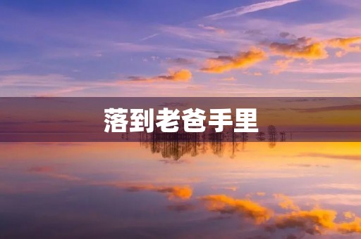 落到老爸手里 落到老爸手里
