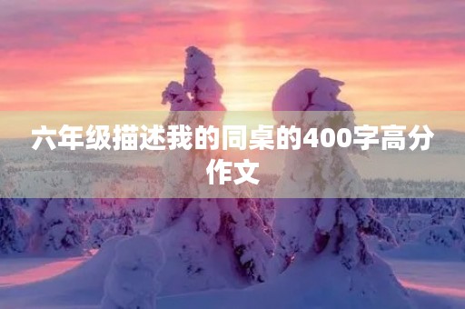 六年级描述我的同桌的400字高分作文 六年级描述我的同桌的400字高分作文