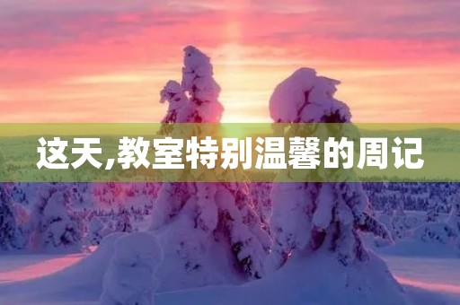这天,教室特别温馨的周记