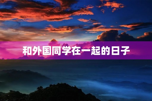 和外国同学在一起的日子 和外国同学在一起的日子
