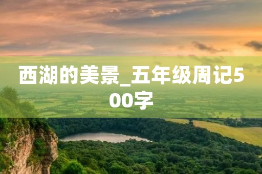 西湖的美景_五年级周记500字 西湖的美景_五年级周记500字