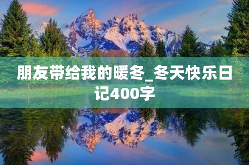 朋友带给我的暖冬_冬天快乐日记400字 朋友带给我的暖冬_冬天快乐日记400字