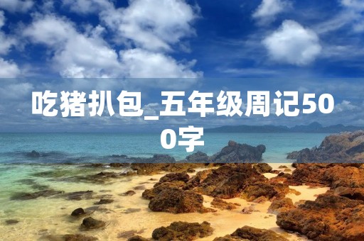 吃猪扒包_五年级周记500字 吃猪扒包_五年级周记500字