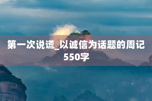 第一次说谎_以诚信为话题的周记550字 第一次说谎_以诚信为话题的周记550字