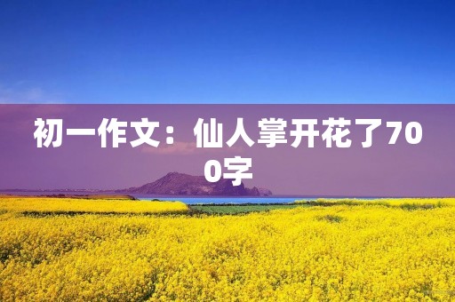 初一作文：仙人掌开花了700字