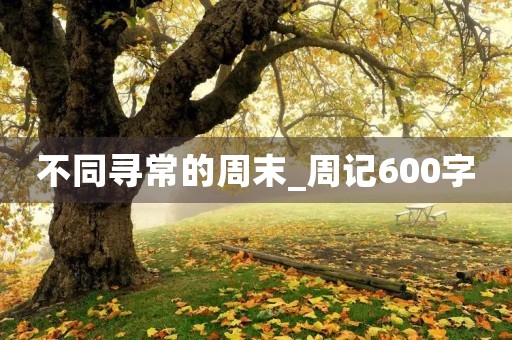 不同寻常的周末_周记600字 不同寻常的周末_周记600字