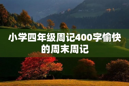 小学四年级周记400字愉快的周末周记 小学四年级周记400字愉快的周末周记