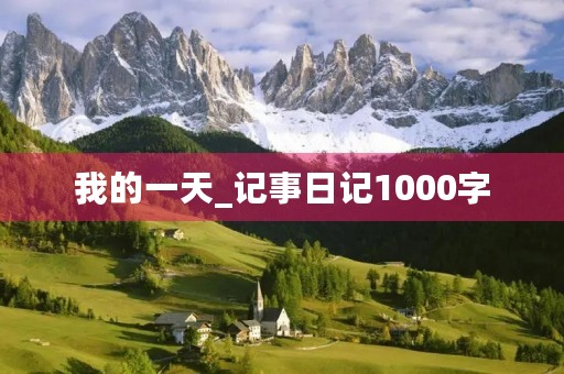 我的一天_记事日记1000字 我的一天_记事日记1000字
