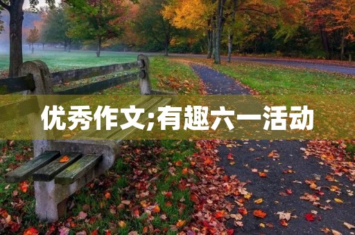 优秀作文;有趣六一活动 优秀作文;有趣六一活动