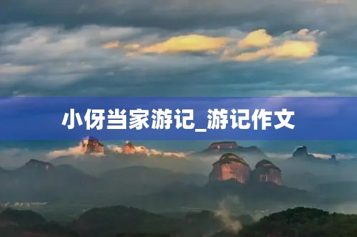 小伢当家游记_游记作文 小伢当家游记_游记作文