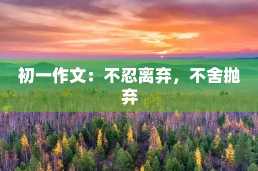 初一作文:不忍离弃,不舍抛弃 初一作文:不忍离弃,不舍抛弃