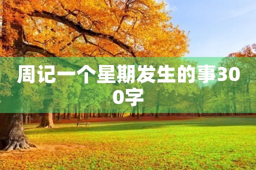 周记一个星期发生的事300字 周记一个星期发生的事300字