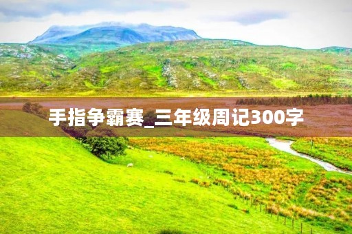 手指争霸赛_三年级周记300字 手指争霸赛_三年级周记300字