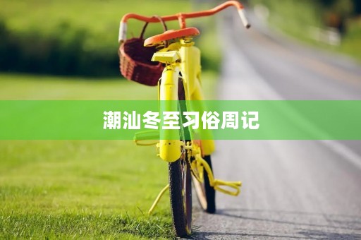 潮汕冬至习俗周记 潮汕冬至习俗周记